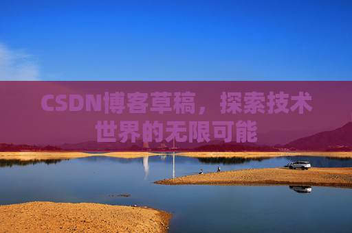 CSDN博客草稿,探索技术世界的无限可能 CSDN博客草稿,探索技术世界的无限可能